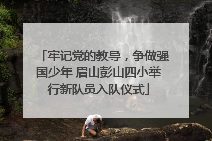 牢记党的教导，争做强国少年 眉山彭山四小举行新队员入队仪式
